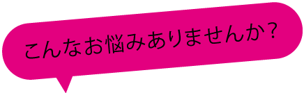 こんなお悩みありませんか？